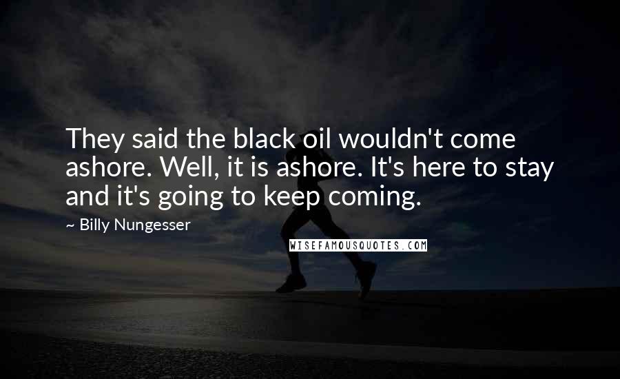 Billy Nungesser Quotes: They said the black oil wouldn't come ashore. Well, it is ashore. It's here to stay and it's going to keep coming.
