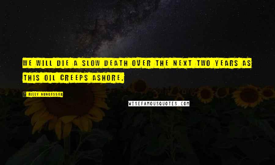 Billy Nungesser Quotes: We will die a slow death over the next two years as this oil creeps ashore.
