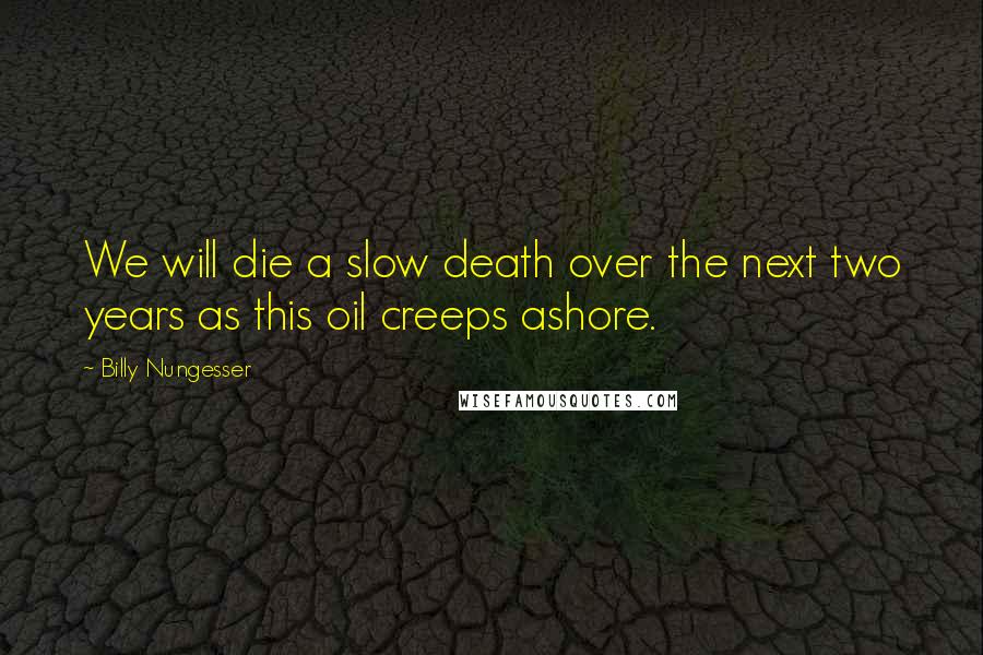 Billy Nungesser Quotes: We will die a slow death over the next two years as this oil creeps ashore.