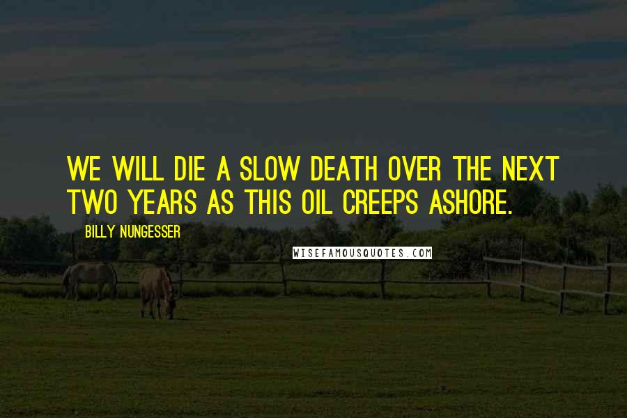 Billy Nungesser Quotes: We will die a slow death over the next two years as this oil creeps ashore.