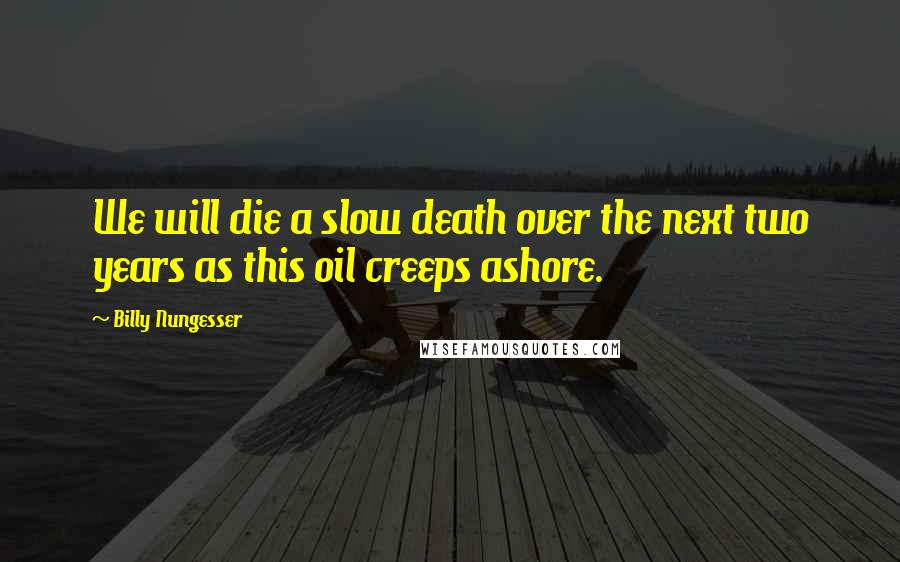 Billy Nungesser Quotes: We will die a slow death over the next two years as this oil creeps ashore.