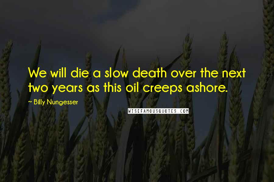 Billy Nungesser Quotes: We will die a slow death over the next two years as this oil creeps ashore.