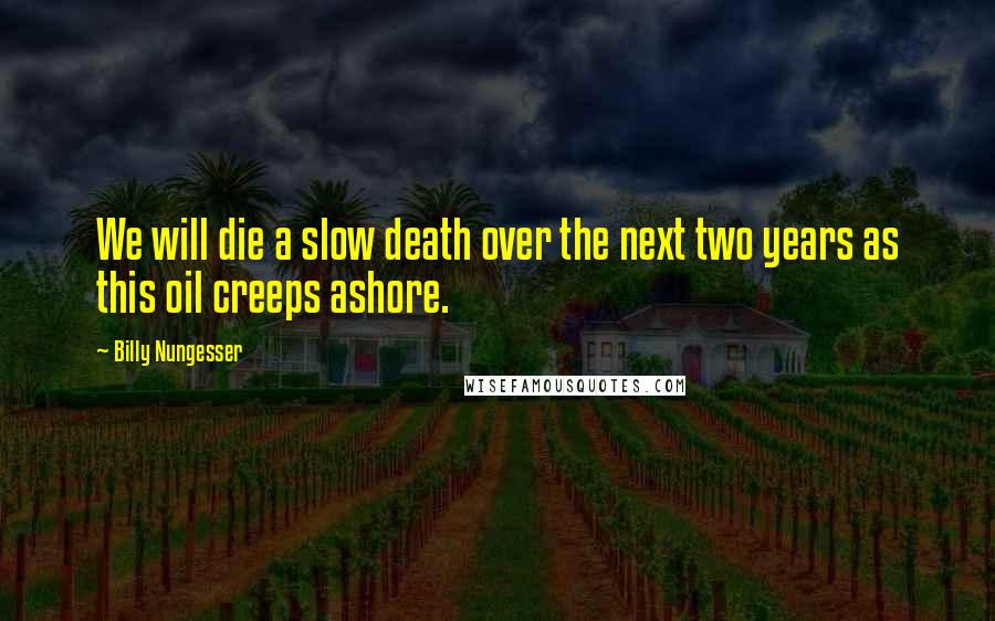 Billy Nungesser Quotes: We will die a slow death over the next two years as this oil creeps ashore.