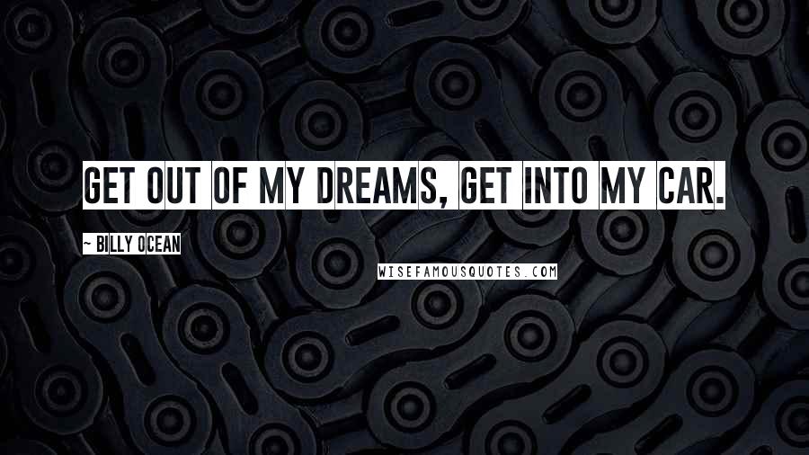 Billy Ocean Quotes: Get out of my dreams, get into my car.