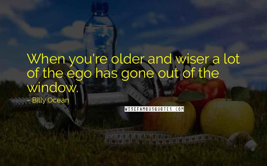 Billy Ocean Quotes: When you're older and wiser a lot of the ego has gone out of the window.