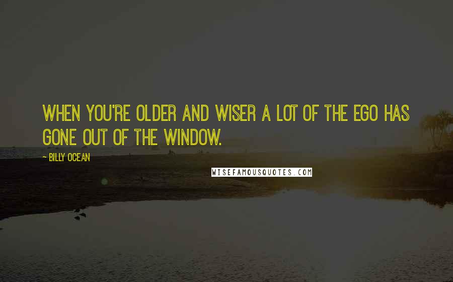 Billy Ocean Quotes: When you're older and wiser a lot of the ego has gone out of the window.