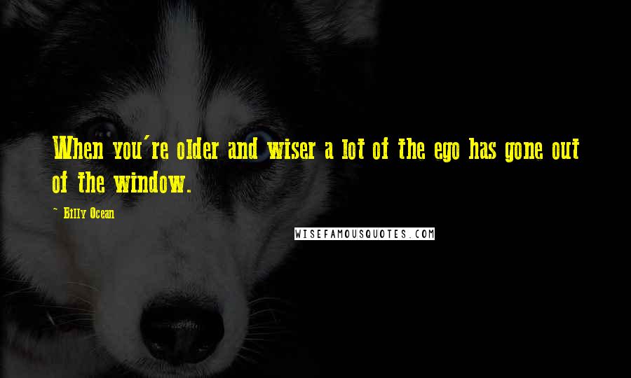 Billy Ocean Quotes: When you're older and wiser a lot of the ego has gone out of the window.