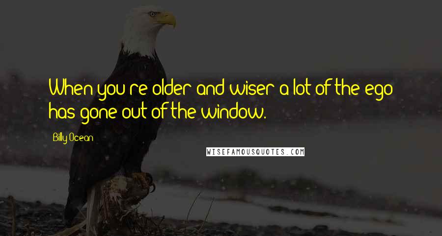 Billy Ocean Quotes: When you're older and wiser a lot of the ego has gone out of the window.