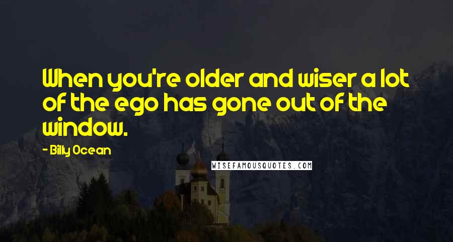 Billy Ocean Quotes: When you're older and wiser a lot of the ego has gone out of the window.