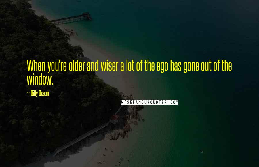 Billy Ocean Quotes: When you're older and wiser a lot of the ego has gone out of the window.