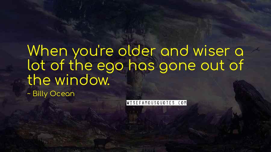 Billy Ocean Quotes: When you're older and wiser a lot of the ego has gone out of the window.