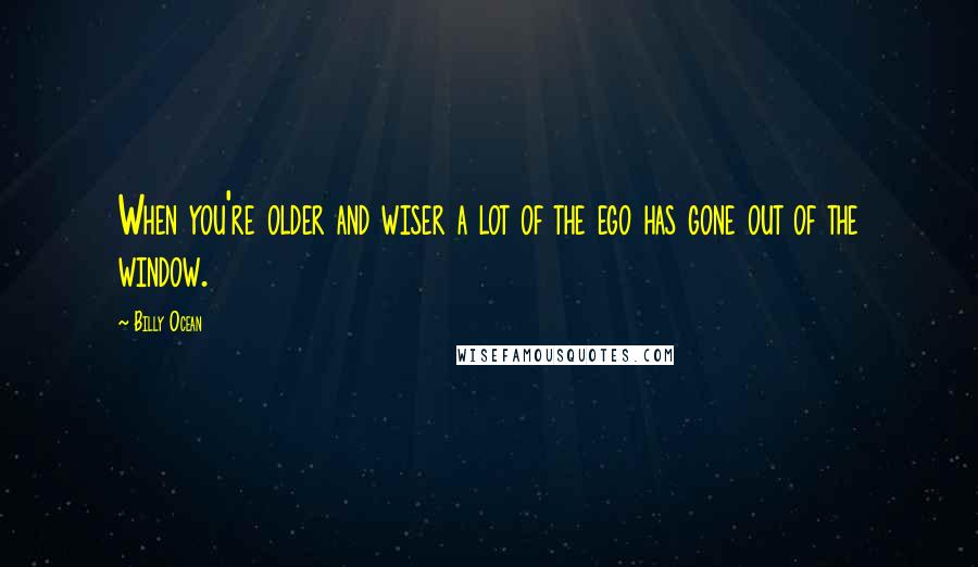 Billy Ocean Quotes: When you're older and wiser a lot of the ego has gone out of the window.