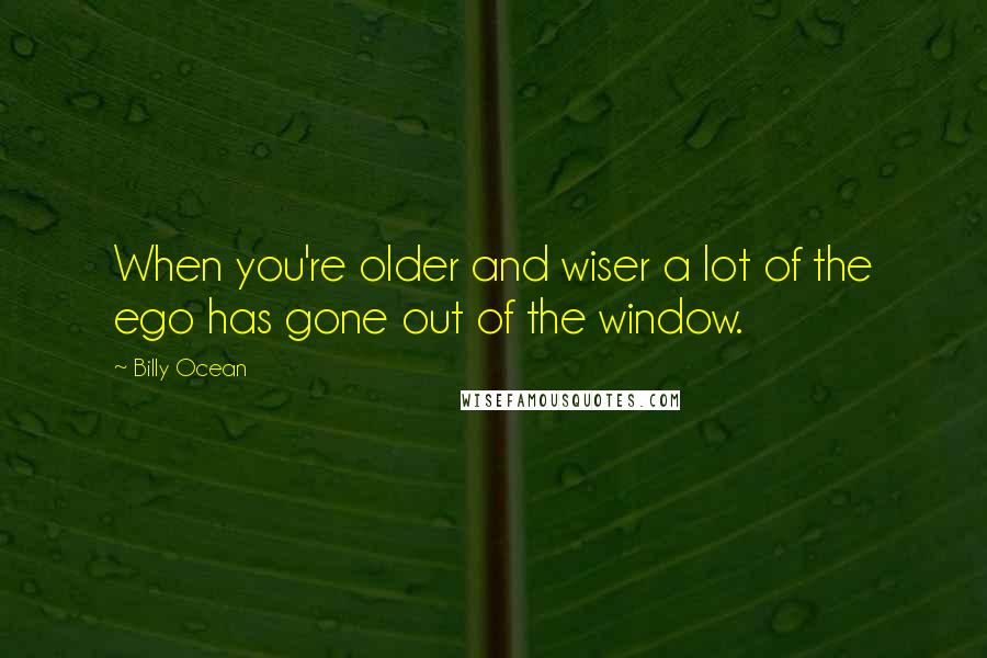 Billy Ocean Quotes: When you're older and wiser a lot of the ego has gone out of the window.