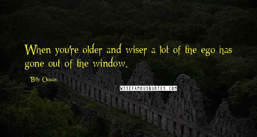 Billy Ocean Quotes: When you're older and wiser a lot of the ego has gone out of the window.