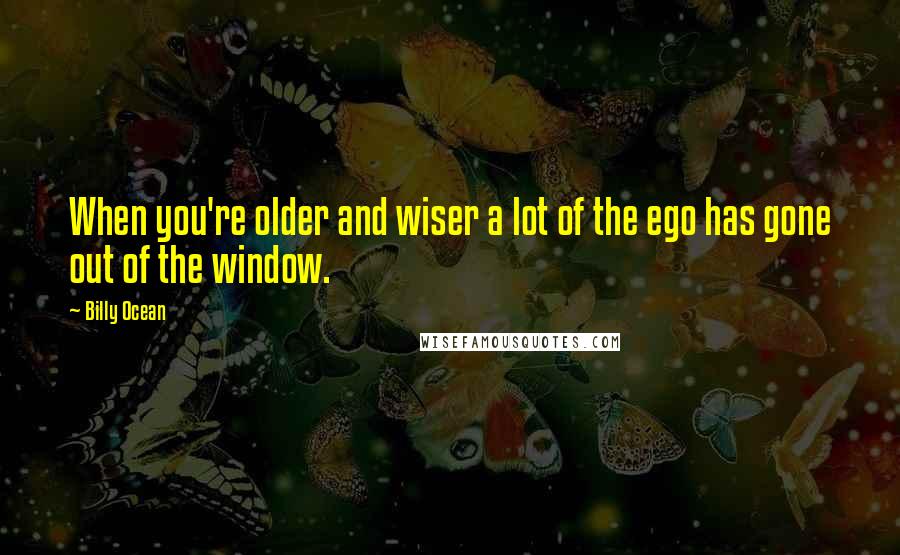 Billy Ocean Quotes: When you're older and wiser a lot of the ego has gone out of the window.