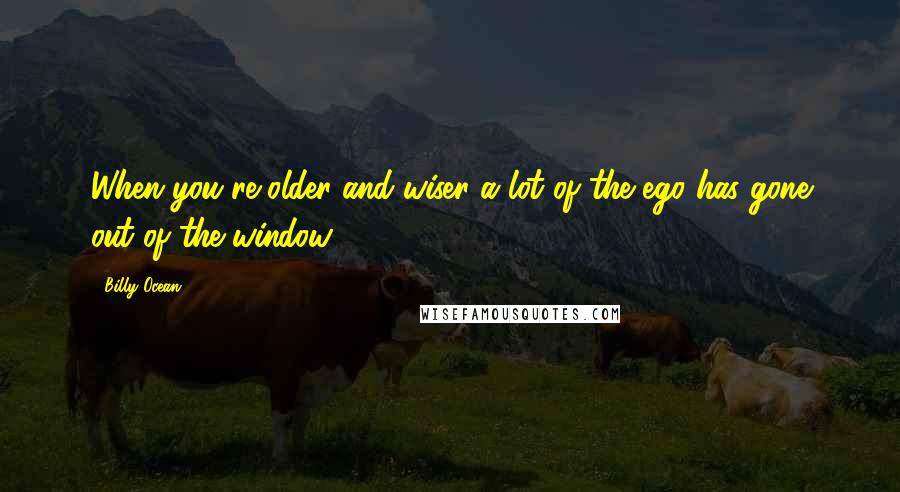 Billy Ocean Quotes: When you're older and wiser a lot of the ego has gone out of the window.