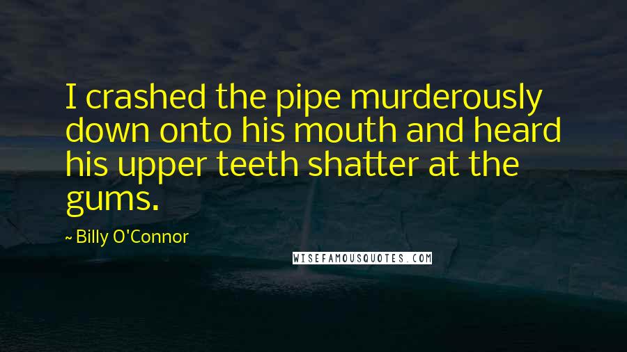 Billy O'Connor Quotes: I crashed the pipe murderously down onto his mouth and heard his upper teeth shatter at the gums.