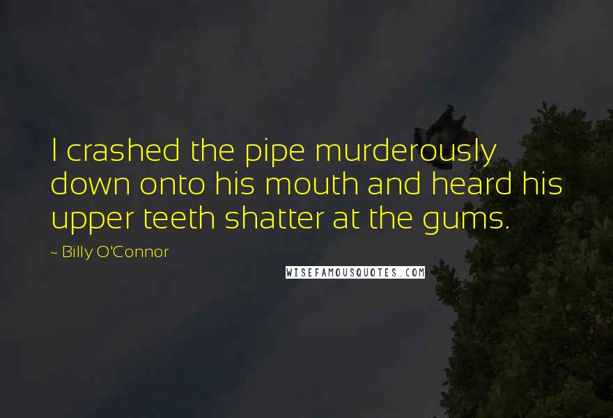 Billy O'Connor Quotes: I crashed the pipe murderously down onto his mouth and heard his upper teeth shatter at the gums.