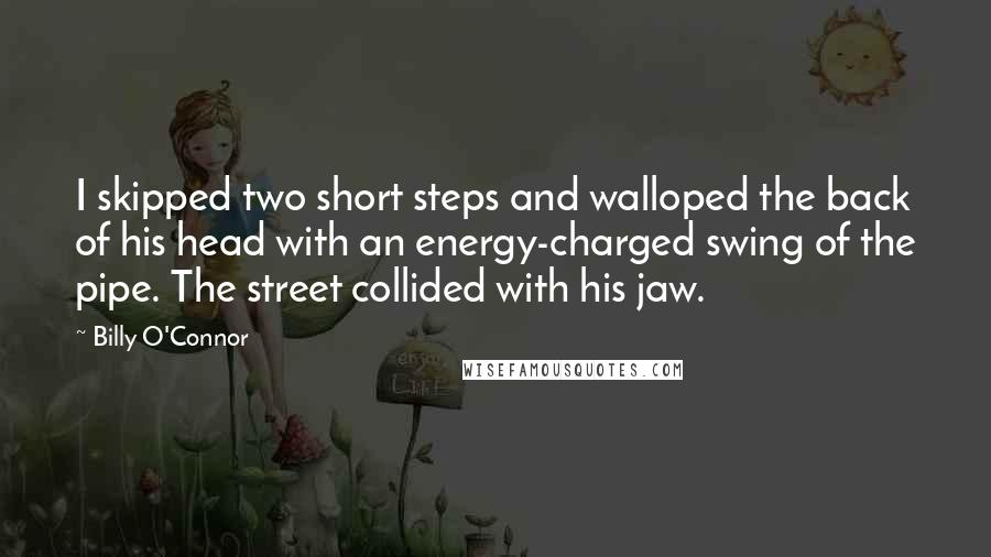 Billy O'Connor Quotes: I skipped two short steps and walloped the back of his head with an energy-charged swing of the pipe. The street collided with his jaw.