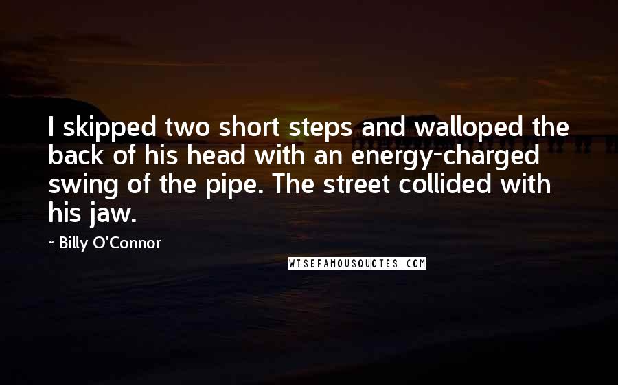 Billy O'Connor Quotes: I skipped two short steps and walloped the back of his head with an energy-charged swing of the pipe. The street collided with his jaw.