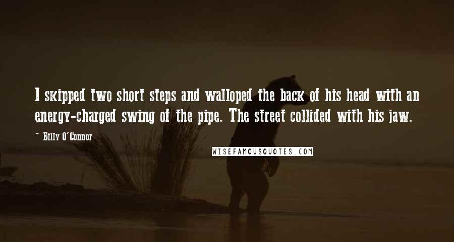 Billy O'Connor Quotes: I skipped two short steps and walloped the back of his head with an energy-charged swing of the pipe. The street collided with his jaw.