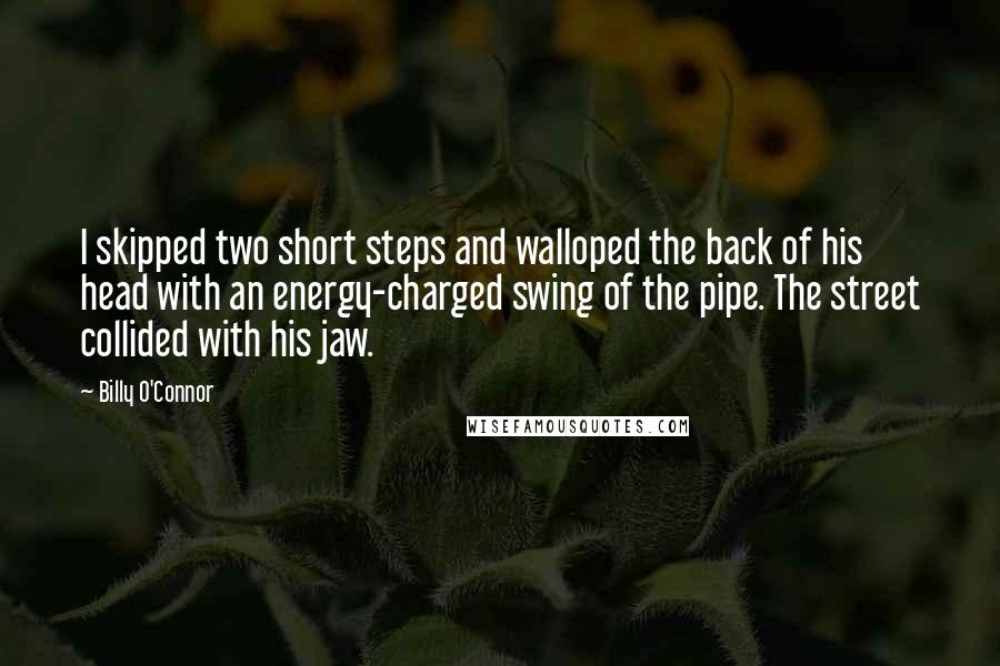 Billy O'Connor Quotes: I skipped two short steps and walloped the back of his head with an energy-charged swing of the pipe. The street collided with his jaw.