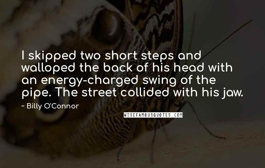 Billy O'Connor Quotes: I skipped two short steps and walloped the back of his head with an energy-charged swing of the pipe. The street collided with his jaw.