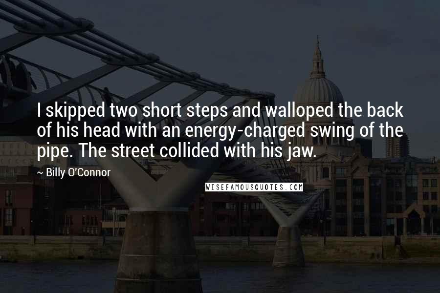 Billy O'Connor Quotes: I skipped two short steps and walloped the back of his head with an energy-charged swing of the pipe. The street collided with his jaw.