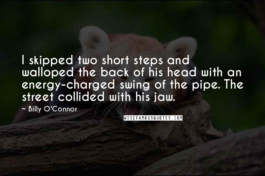 Billy O'Connor Quotes: I skipped two short steps and walloped the back of his head with an energy-charged swing of the pipe. The street collided with his jaw.