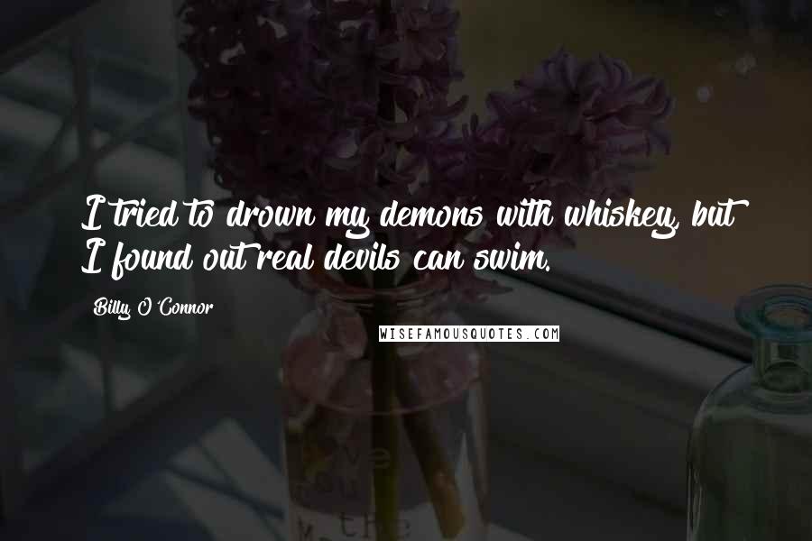 Billy O'Connor Quotes: I tried to drown my demons with whiskey, but I found out real devils can swim.