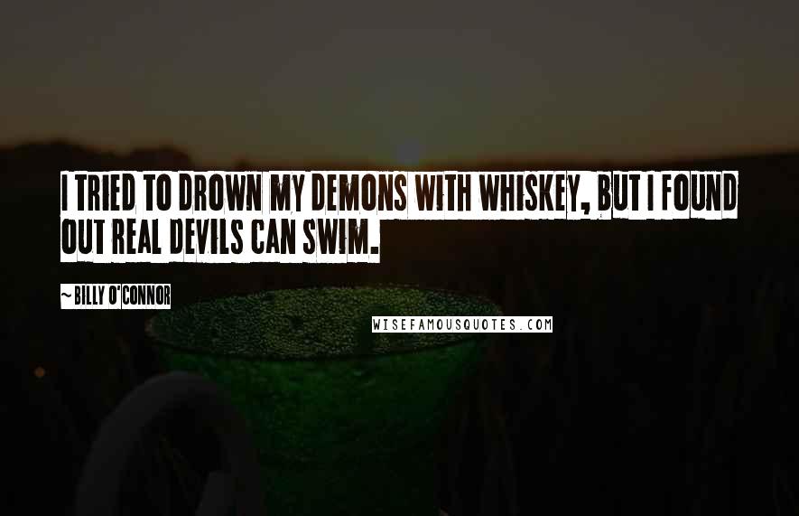 Billy O'Connor Quotes: I tried to drown my demons with whiskey, but I found out real devils can swim.