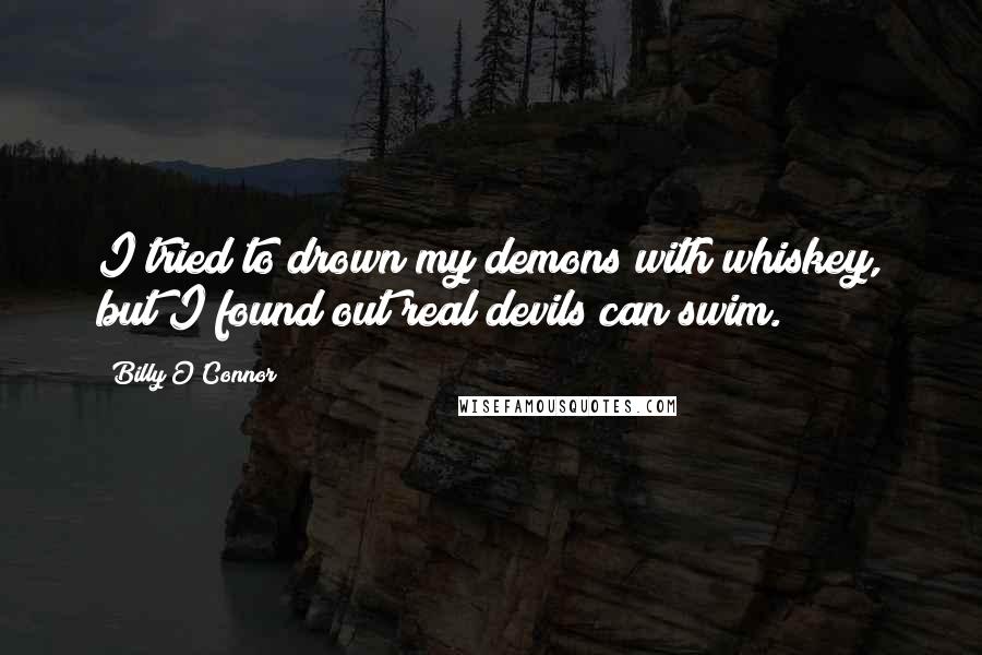 Billy O'Connor Quotes: I tried to drown my demons with whiskey, but I found out real devils can swim.