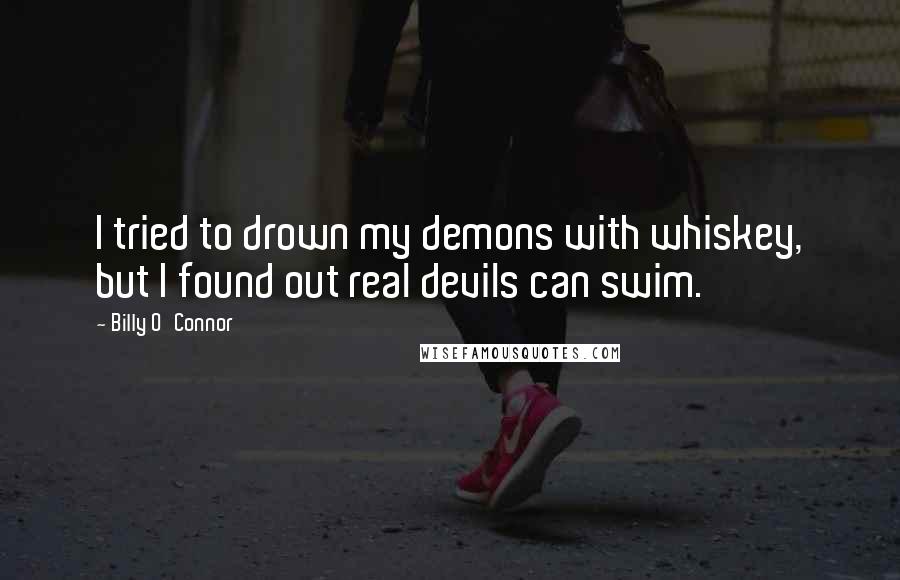 Billy O'Connor Quotes: I tried to drown my demons with whiskey, but I found out real devils can swim.
