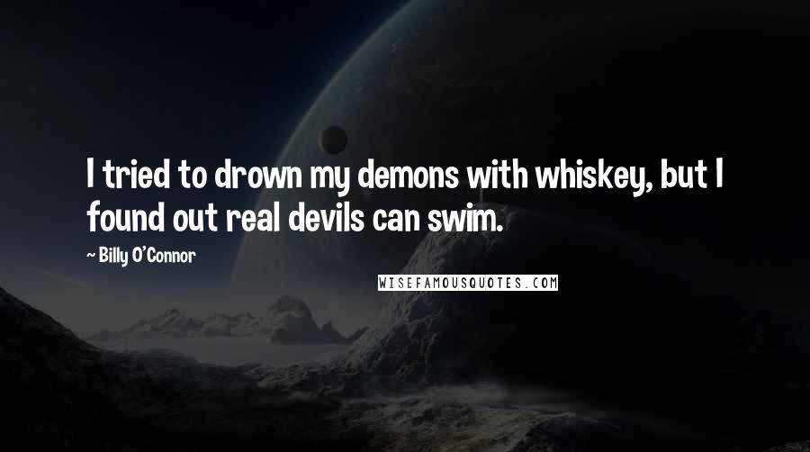 Billy O'Connor Quotes: I tried to drown my demons with whiskey, but I found out real devils can swim.