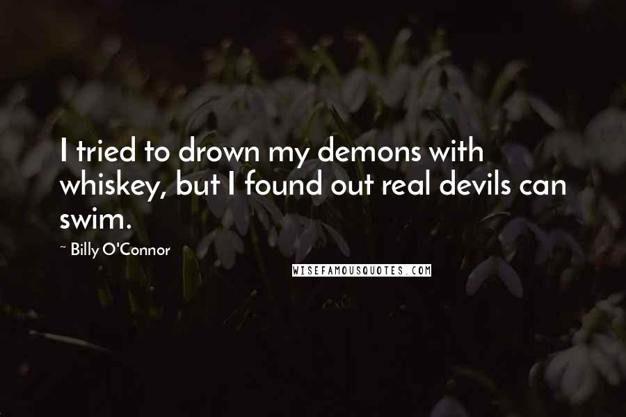 Billy O'Connor Quotes: I tried to drown my demons with whiskey, but I found out real devils can swim.