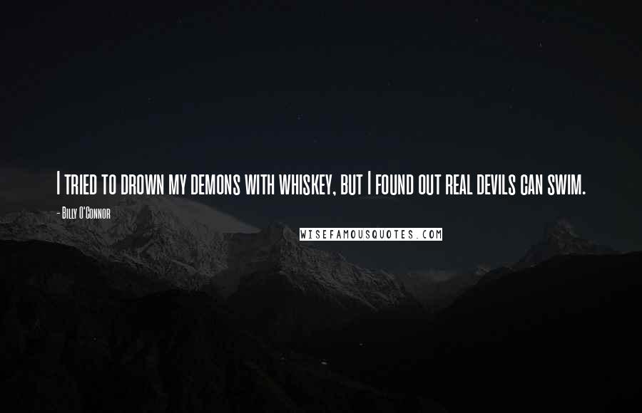 Billy O'Connor Quotes: I tried to drown my demons with whiskey, but I found out real devils can swim.