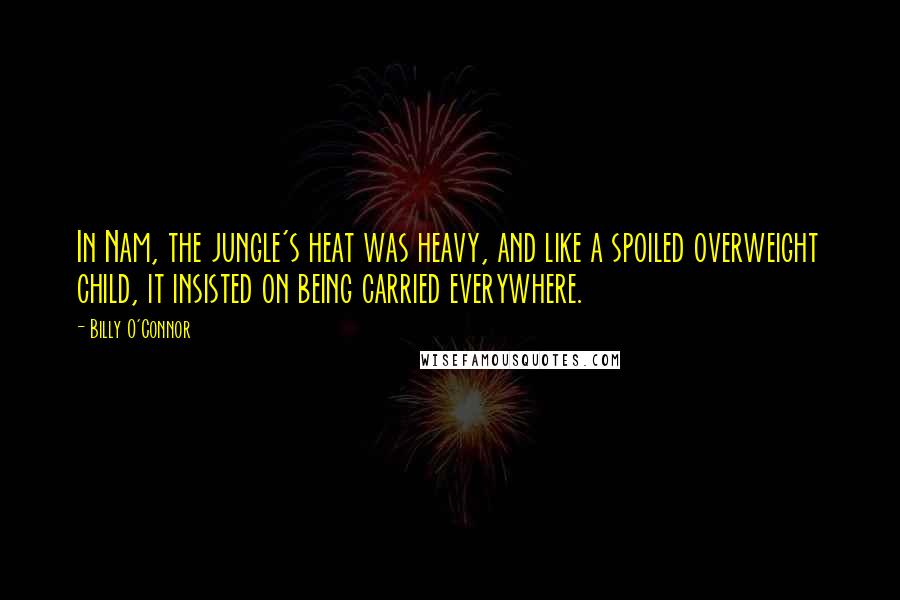 Billy O'Connor Quotes: In Nam, the jungle's heat was heavy, and like a spoiled overweight child, it insisted on being carried everywhere.