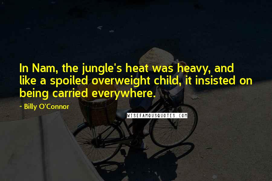 Billy O'Connor Quotes: In Nam, the jungle's heat was heavy, and like a spoiled overweight child, it insisted on being carried everywhere.