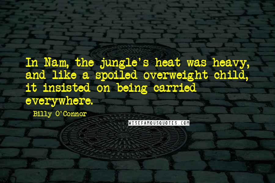 Billy O'Connor Quotes: In Nam, the jungle's heat was heavy, and like a spoiled overweight child, it insisted on being carried everywhere.