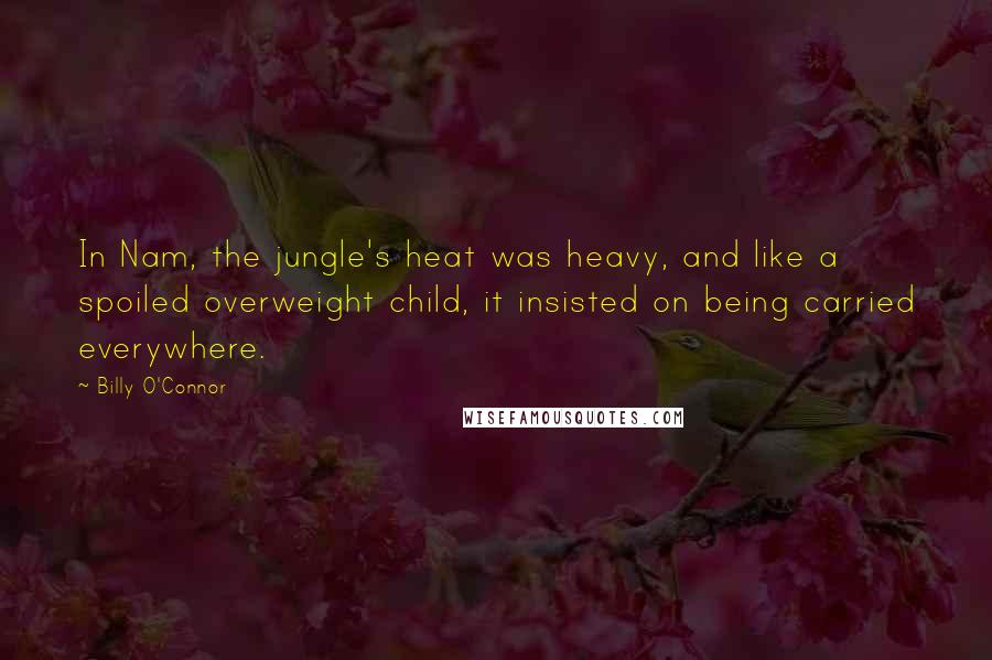 Billy O'Connor Quotes: In Nam, the jungle's heat was heavy, and like a spoiled overweight child, it insisted on being carried everywhere.
