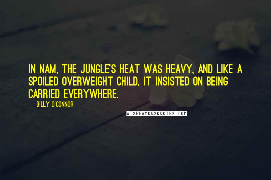 Billy O'Connor Quotes: In Nam, the jungle's heat was heavy, and like a spoiled overweight child, it insisted on being carried everywhere.