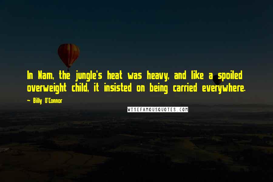 Billy O'Connor Quotes: In Nam, the jungle's heat was heavy, and like a spoiled overweight child, it insisted on being carried everywhere.