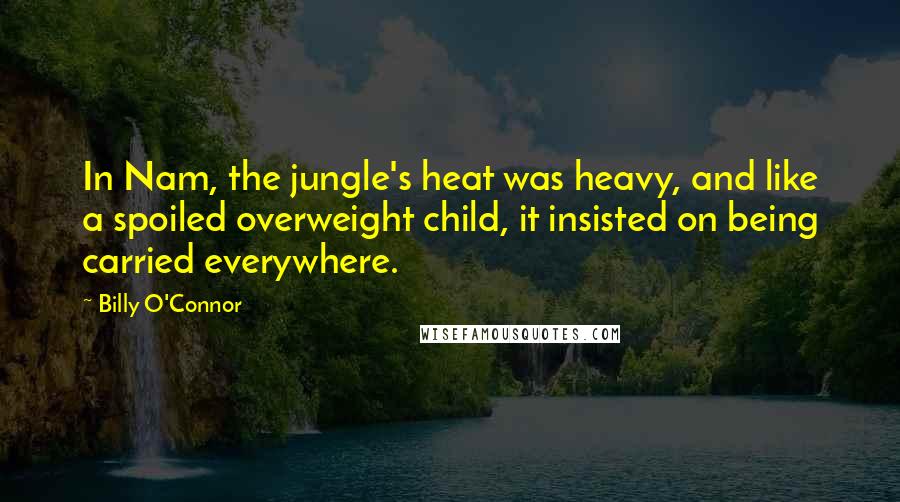 Billy O'Connor Quotes: In Nam, the jungle's heat was heavy, and like a spoiled overweight child, it insisted on being carried everywhere.