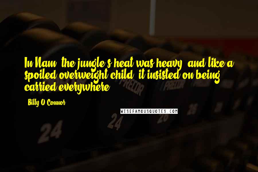 Billy O'Connor Quotes: In Nam, the jungle's heat was heavy, and like a spoiled overweight child, it insisted on being carried everywhere.