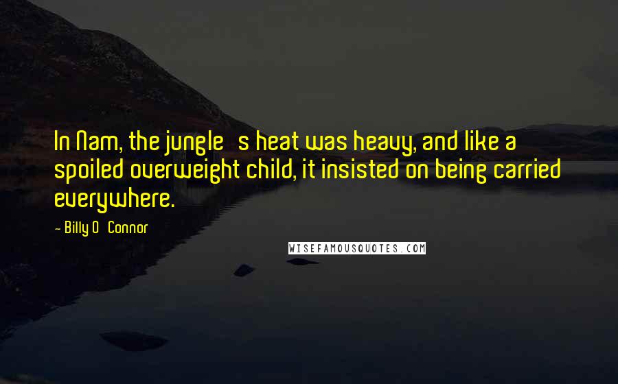 Billy O'Connor Quotes: In Nam, the jungle's heat was heavy, and like a spoiled overweight child, it insisted on being carried everywhere.