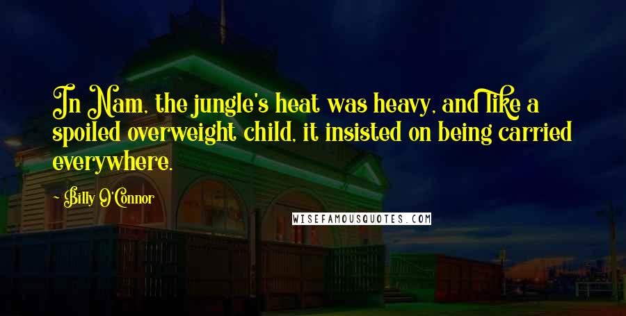 Billy O'Connor Quotes: In Nam, the jungle's heat was heavy, and like a spoiled overweight child, it insisted on being carried everywhere.
