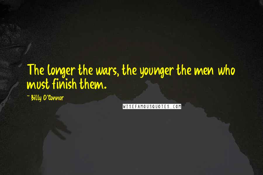 Billy O'Connor Quotes: The longer the wars, the younger the men who must finish them.