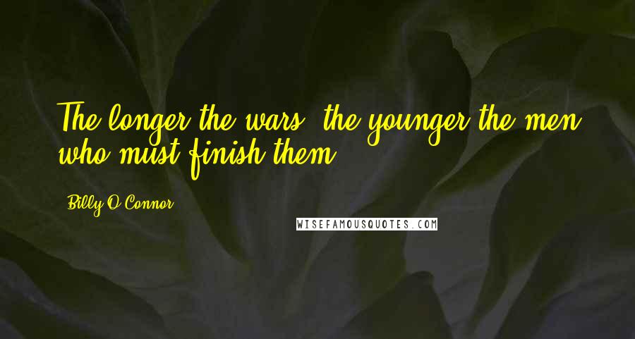 Billy O'Connor Quotes: The longer the wars, the younger the men who must finish them.
