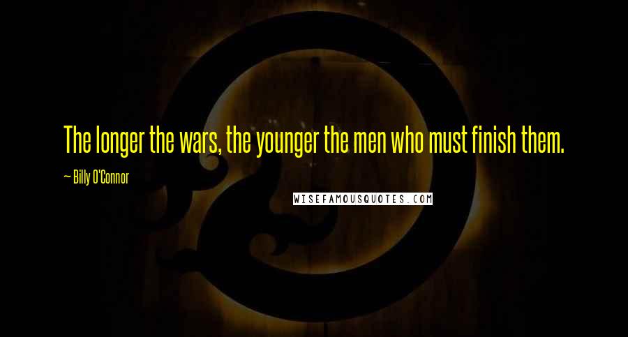 Billy O'Connor Quotes: The longer the wars, the younger the men who must finish them.
