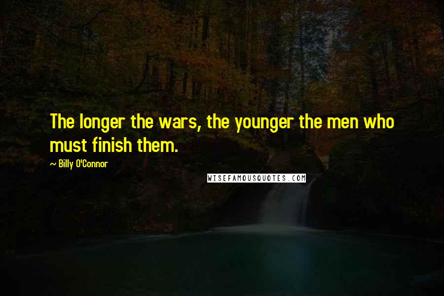 Billy O'Connor Quotes: The longer the wars, the younger the men who must finish them.